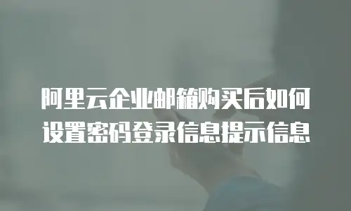 阿里云企业邮箱购买后如何设置密码登录信息提示信息