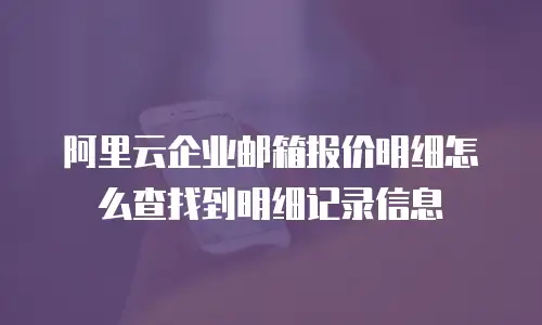 阿里云企业邮箱报价明细怎么查找到明细记录信息