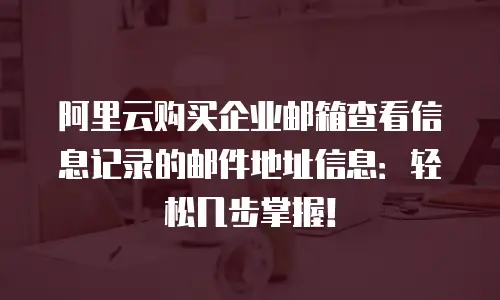 阿里云购买企业邮箱查看信息记录的邮件地址信息：轻松几步掌握！