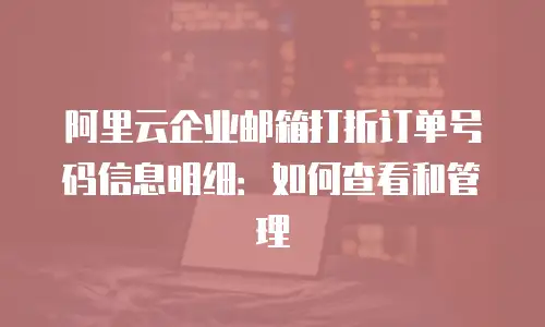 阿里云企业邮箱打折订单号码信息明细：如何查看和管理