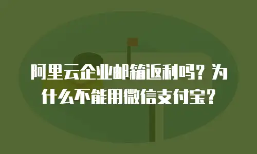 阿里云企业邮箱返利吗？为什么不能用微信支付宝？