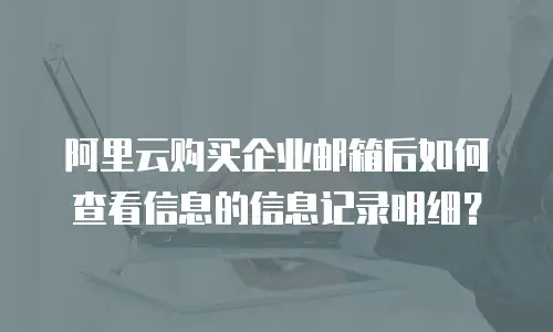阿里云购买企业邮箱后如何查看信息的信息记录明细？