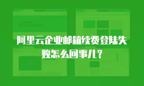 阿里云企业邮箱续费登陆失败怎么回事儿？