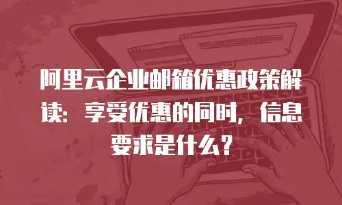 阿里云企业邮箱优惠政策解读：享受优惠的同时，信息要求是什么？