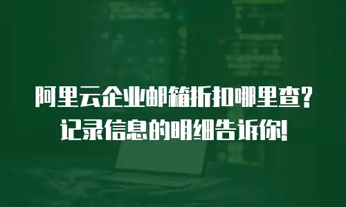 阿里云企业邮箱折扣哪里查?记录信息的明细告诉你!