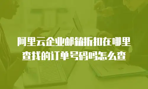 阿里云企业邮箱折扣在哪里查找的订单号码吗怎么查