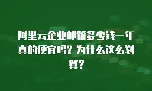 阿里云企业邮箱多少钱一年真的便宜吗?为什么这么划算?