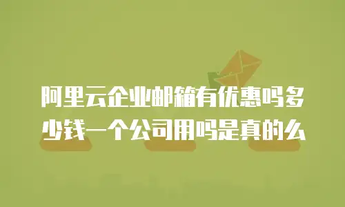 阿里云企业邮箱有优惠吗多少钱一个公司用吗是真的么