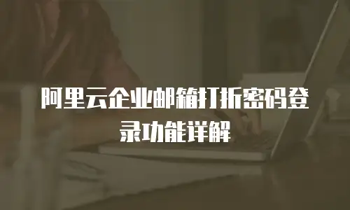阿里云企业邮箱打折密码登录功能详解