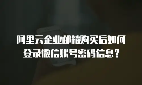 阿里云企业邮箱购买后如何登录微信账号密码信息?