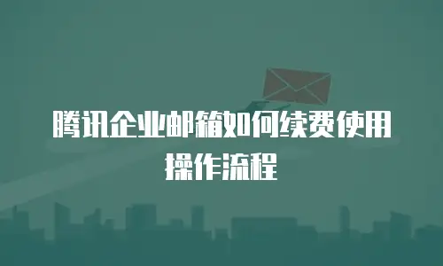 腾讯企业邮箱如何续费使用操作流程