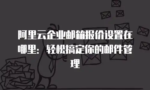 阿里云企业邮箱报价设置在哪里：轻松搞定你的邮件管理