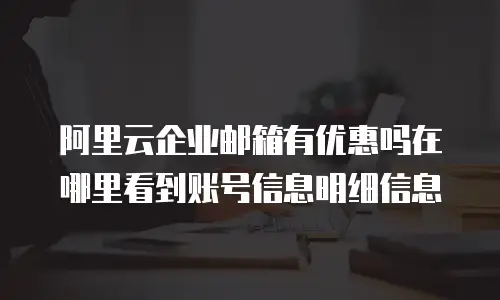 阿里云企业邮箱有优惠吗在哪里看到账号信息明细信息