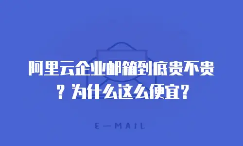 阿里云企业邮箱到底贵不贵?为什么这么便宜?