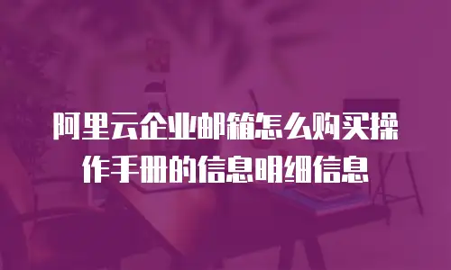 阿里云企业邮箱怎么购买操作手册的信息明细信息