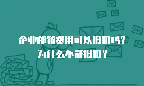 企业邮箱费用可以抵扣吗？为什么不能抵扣？