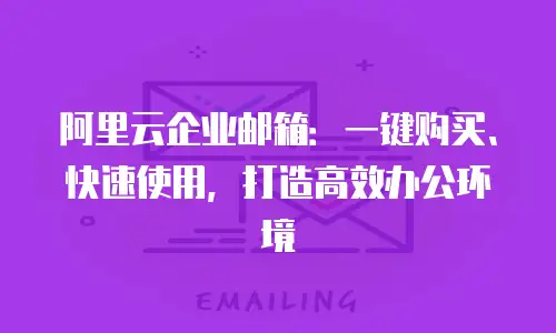 阿里云企业邮箱：一键购买、快速使用，打造高效办公环境