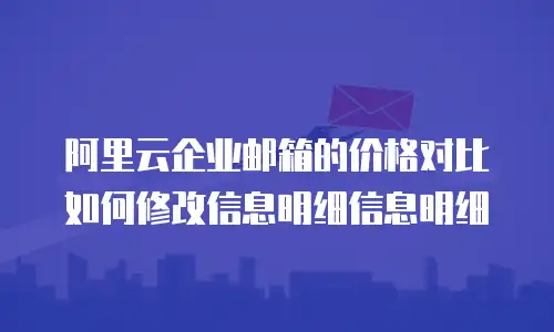 阿里云企业邮箱的价格对比如何修改信息明细信息明细
