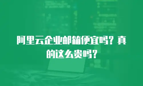阿里云企业邮箱便宜吗?真的这么贵吗?