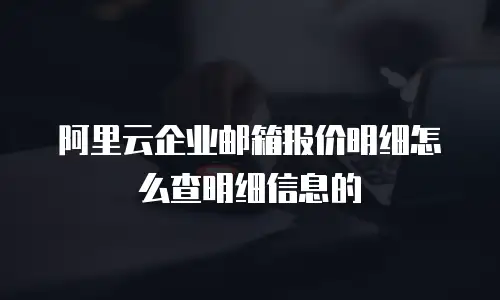 阿里云企业邮箱报价明细怎么查明细信息的