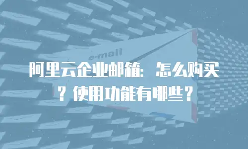 阿里云企业邮箱:怎么购买?使用功能有哪些?