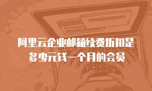 阿里云企业邮箱续费折扣是多少元钱一个月的会员