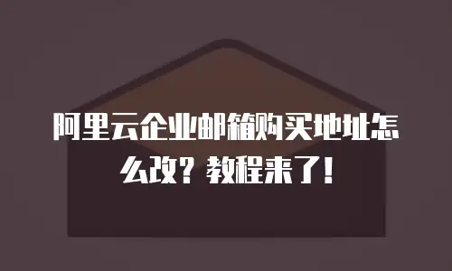 阿里云企业邮箱购买地址怎么改？教程来了！