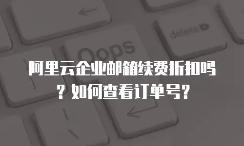 阿里云企业邮箱续费折扣吗？如何查看订单号？