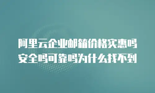 阿里云企业邮箱价格实惠吗安全吗可靠吗为什么找不到