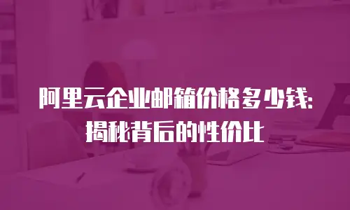 阿里云企业邮箱价格多少钱：揭秘背后的性价比