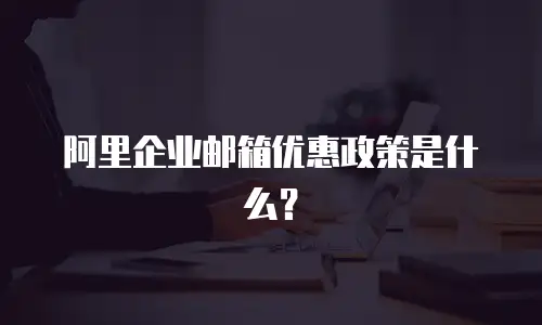阿里企业邮箱优惠政策是什么?