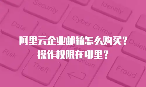 阿里云企业邮箱怎么购买？操作权限在哪里？