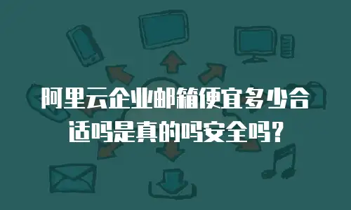 阿里云企业邮箱便宜多少合适吗是真的吗安全吗？