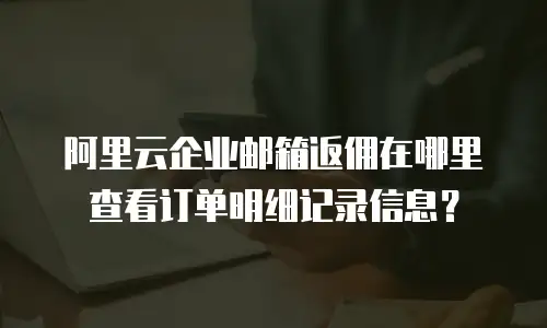 阿里云企业邮箱返佣在哪里查看订单明细记录信息？