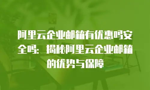 阿里云企业邮箱有优惠吗安全吗：揭秘阿里云企业邮箱的优势与保障