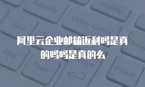 阿里云企业邮箱返利吗是真的吗吗是真的么