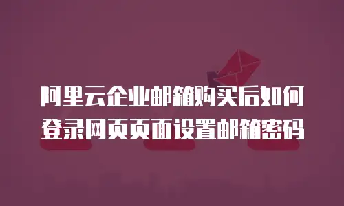 阿里云企业邮箱购买后如何登录网页页面设置邮箱密码