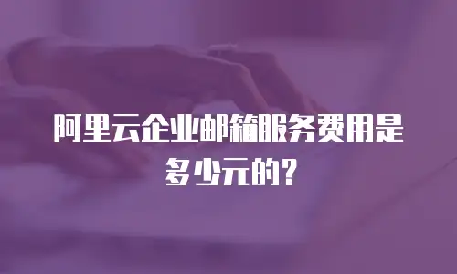 阿里云企业邮箱服务费用是多少元的？