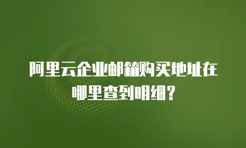 阿里云企业邮箱购买地址在哪里查到明细？