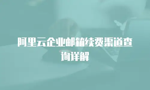 阿里云企业邮箱续费渠道查询详解