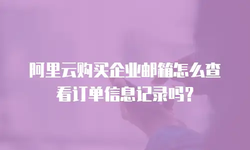 阿里云购买企业邮箱怎么查看订单信息记录吗?