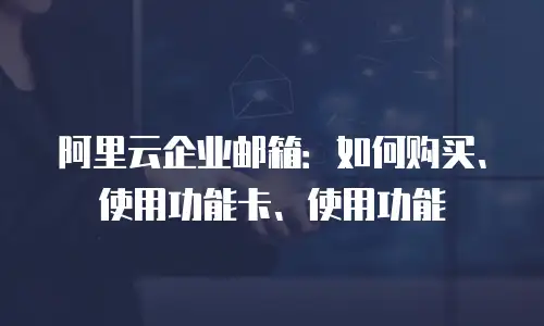 阿里云企业邮箱：如何购买、使用功能卡、使用功能