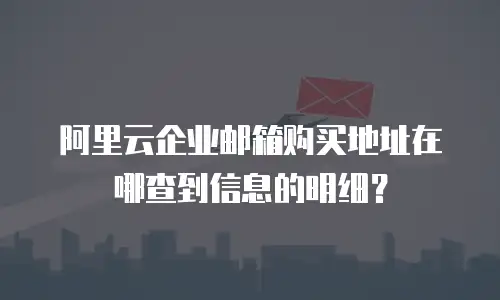 阿里云企业邮箱购买地址在哪查到信息的明细？