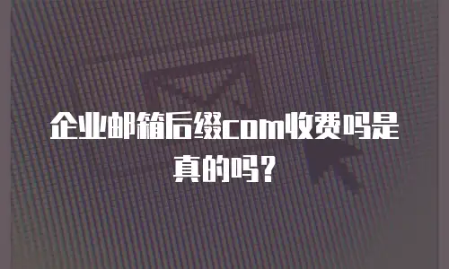 企业邮箱后缀com收费吗是真的吗？