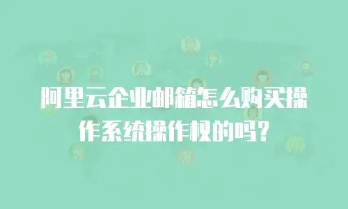 阿里云企业邮箱怎么购买操作系统操作权的吗？