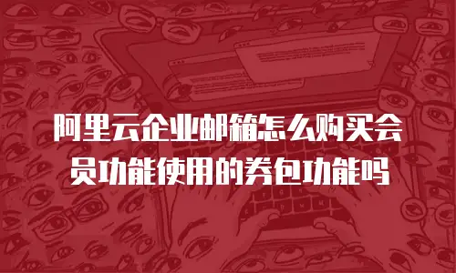 阿里云企业邮箱怎么购买会员功能使用的券包功能吗
