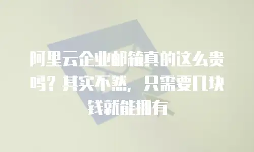 阿里云企业邮箱真的这么贵吗?其实不然,只需要几块钱就能拥有