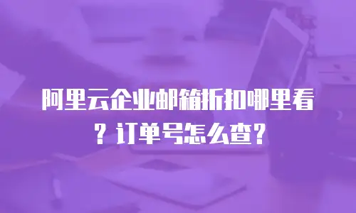 阿里云企业邮箱折扣哪里看？订单号怎么查？