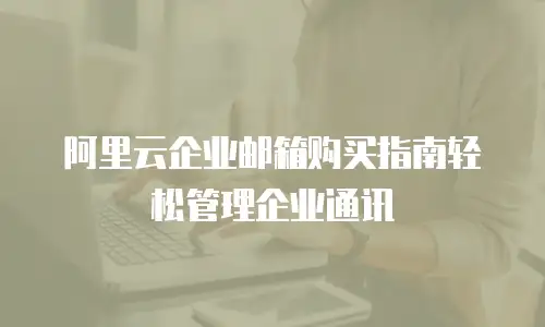 阿里云企业邮箱购买指南轻松管理企业通讯
