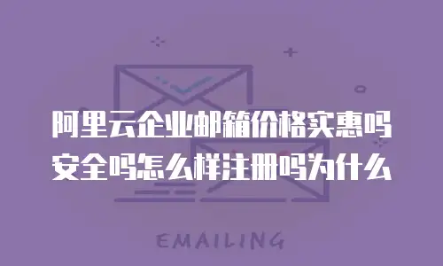 阿里云企业邮箱价格实惠吗安全吗怎么样注册吗为什么